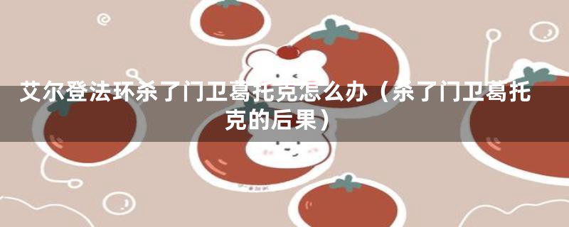 艾尔登法环杀了门卫葛托克怎么办（杀了门卫葛托克的后果）