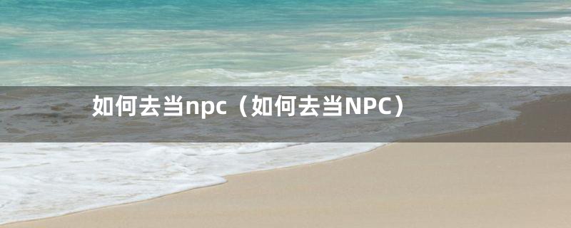 如何去当npc（如何去当NPC）