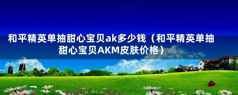 和平精英单抽甜心宝贝ak多少钱（和平精英单抽甜心宝贝AKM皮肤价格）