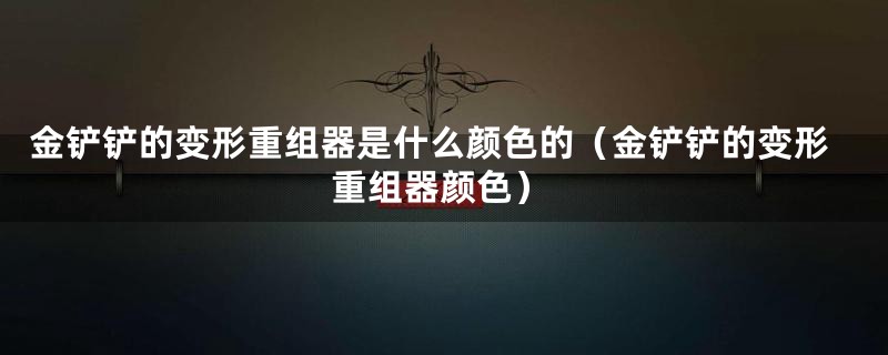 金铲铲的变形重组器是什么颜色的（金铲铲的变形重组器颜色）