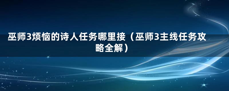 巫师3烦恼的诗人任务哪里接（巫师3主线任务攻略全解）