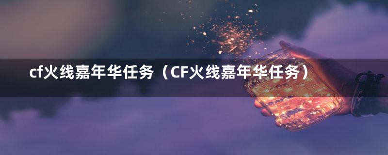 cf火线嘉年华任务（CF火线嘉年华任务）