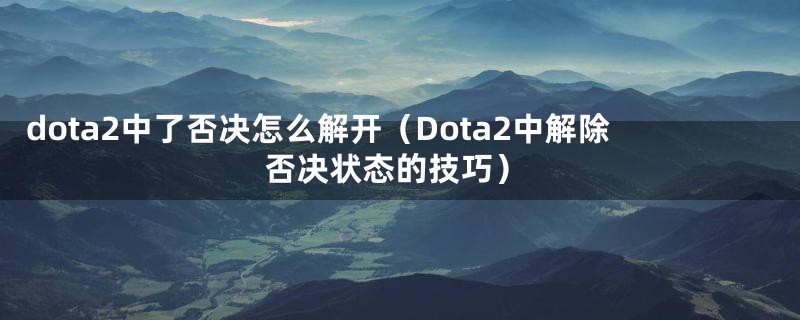 dota2中了否决怎么解开（Dota2中解除否决状态的技巧）