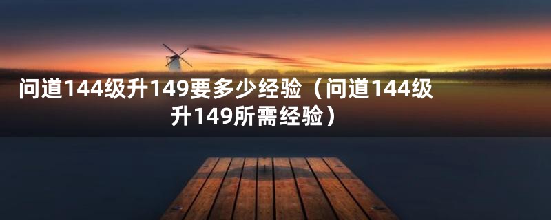 问道144级升149要多少经验（问道144级升149所需经验）