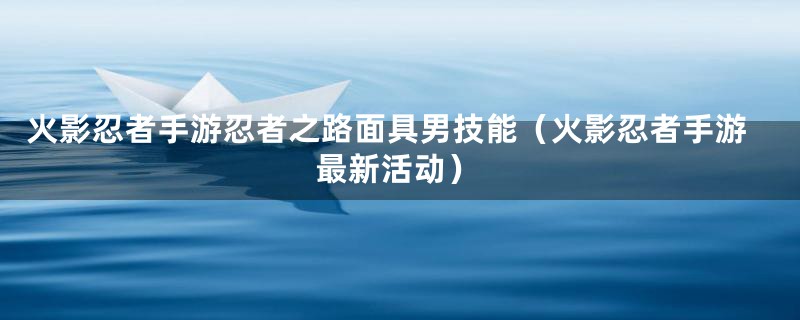 火影忍者手游忍者之路面具男技能（火影忍者手游最新活动）