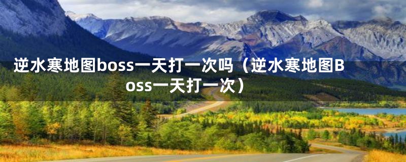 逆水寒地图boss一天打一次吗（逆水寒地图Boss一天打一次）