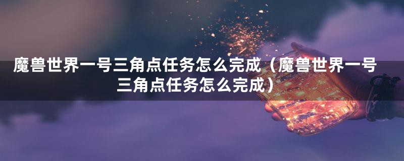 魔兽世界一号三角点任务怎么完成（魔兽世界一号三角点任务怎么完成）