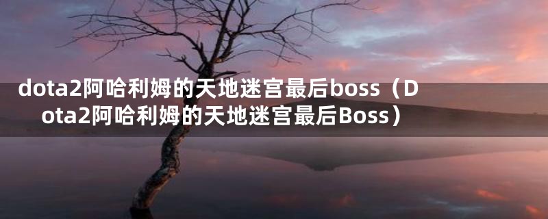 dota2阿哈利姆的天地迷宫最后boss（Dota2阿哈利姆的天地迷宫最后Boss）