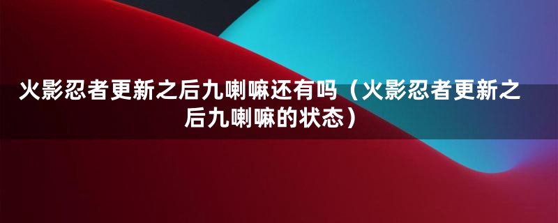 火影忍者更新之后九喇嘛还有吗（火影忍者更新之后九喇嘛的状态）