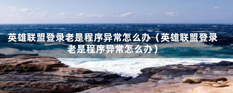 英雄联盟登录老是程序异常怎么办（英雄联盟登录老是程序异常怎么办）