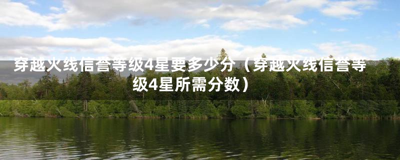 穿越火线信誉等级4星要多少分（穿越火线信誉等级4星所需分数）