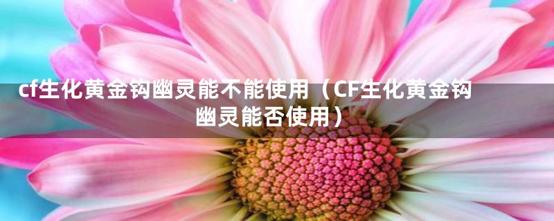 cf生化黄金钩幽灵能不能使用（CF生化黄金钩幽灵能否使用）