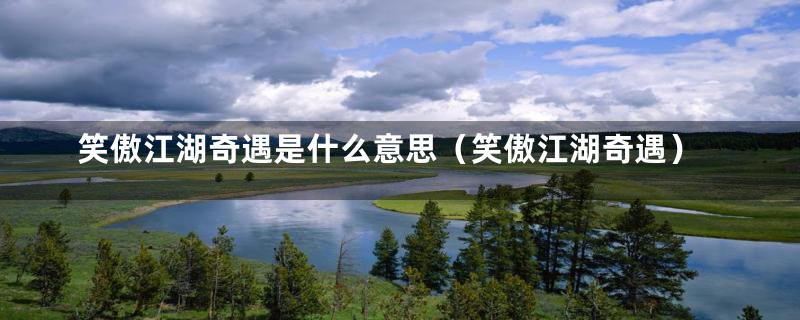 笑傲江湖奇遇是什么意思（笑傲江湖奇遇）