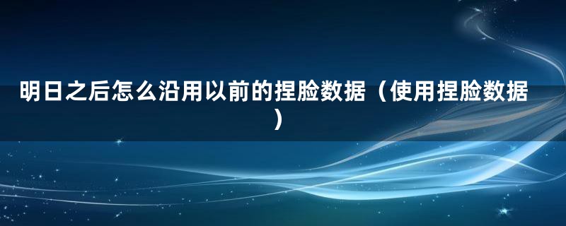 明日之后怎么沿用以前的捏脸数据（使用捏脸数据）