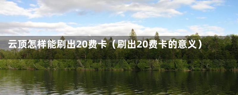 云顶怎样能刷出20费卡（刷出20费卡的意义）