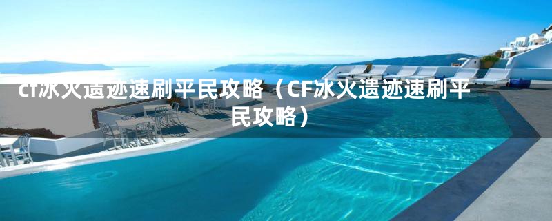 cf冰火遗迹速刷平民攻略（CF冰火遗迹速刷平民攻略）