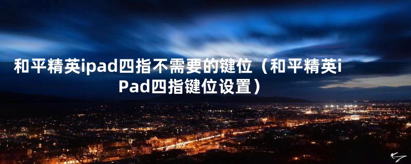 和平精英ipad四指不需要的键位（和平精英iPad四指键位设置）