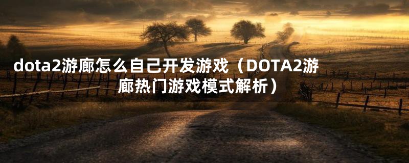 dota2游廊怎么自己开发游戏（DOTA2游廊热门游戏模式解析）