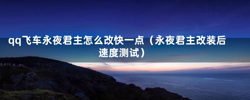 qq飞车永夜君主怎么改快一点（永夜君主改装后速度测试）