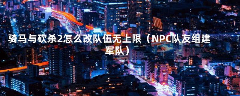 骑马与砍杀2怎么改队伍无上限（NPC队友组建军队）