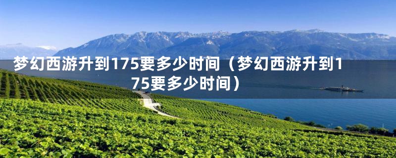 梦幻西游升到175要多少时间（梦幻西游升到175要多少时间）