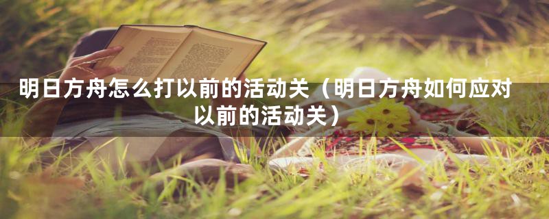 明日方舟怎么打以前的活动关（明日方舟如何应对以前的活动关）