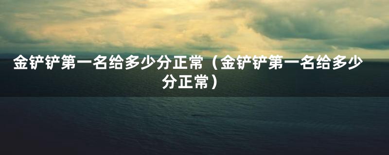 金铲铲第一名给多少分正常（金铲铲第一名给多少分正常）