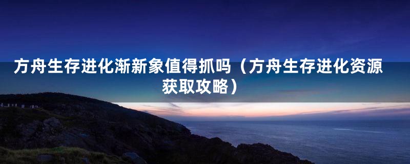 方舟生存进化渐新象值得抓吗（方舟生存进化资源获取攻略）