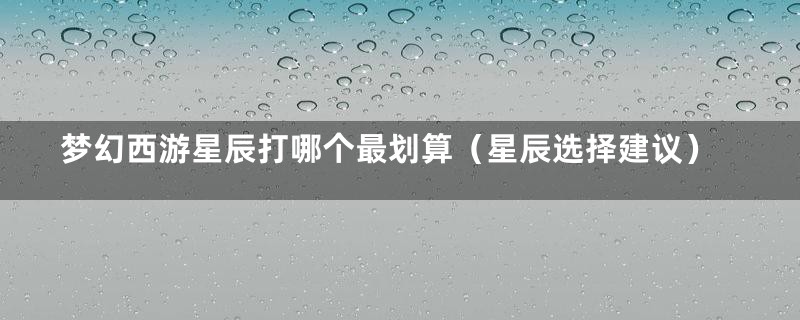 梦幻西游星辰打哪个最划算（星辰选择建议）