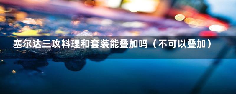 塞尔达三攻料理和套装能叠加吗（不可以叠加）