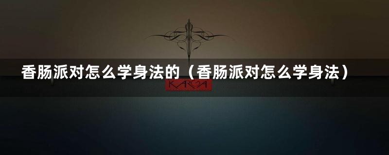 香肠派对怎么学身法的（香肠派对怎么学身法）