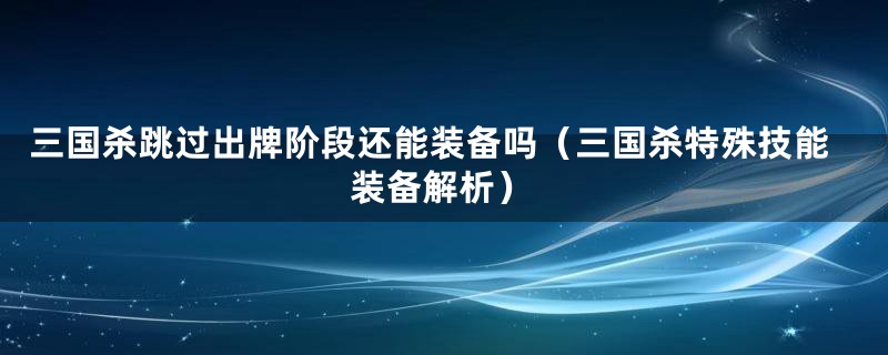 三国杀跳过出牌阶段还能装备吗（三国杀特殊技能装备解析）