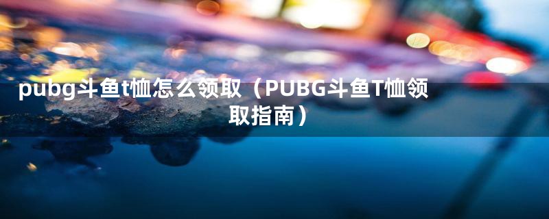 pubg斗鱼t恤怎么领取（PUBG斗鱼T恤领取指南）