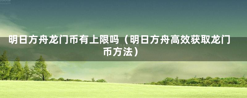 明日方舟龙门币有上限吗（明日方舟高效获取龙门币方法）