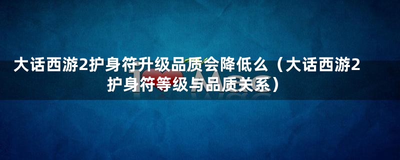 大话西游2护身符升级品质会降低么（大话西游2护身符等级与品质关系）