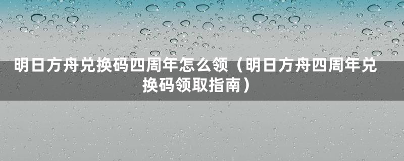 明日方舟兑换码四周年怎么领（明日方舟四周年兑换码领取指南）