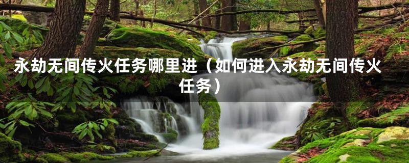 永劫无间传火任务哪里进（如何进入永劫无间传火任务）