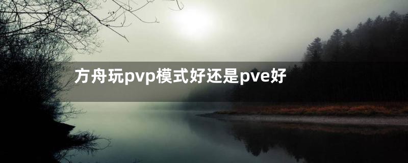 方舟玩pvp模式好还是pve好