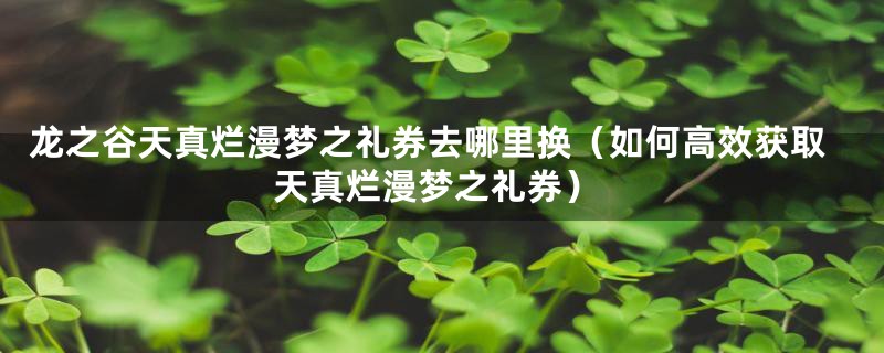 龙之谷天真烂漫梦之礼券去哪里换（如何高效获取天真烂漫梦之礼券）