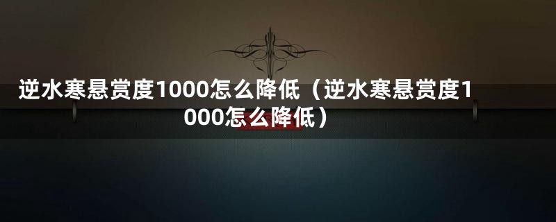 逆水寒悬赏度1000怎么降低（逆水寒悬赏度1000怎么降低）