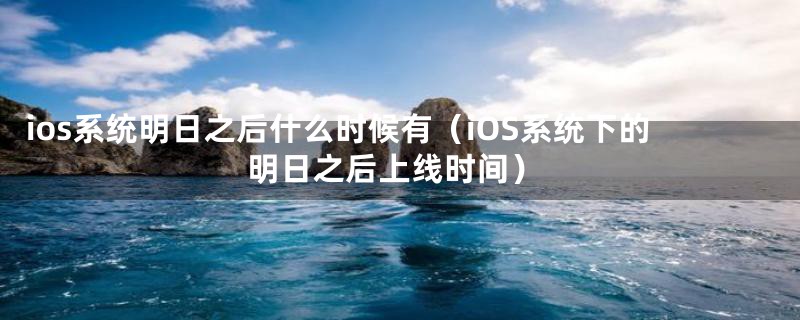 ios系统明日之后什么时候有（iOS系统下的明日之后上线时间）