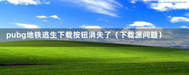 pubg地铁逃生下载按钮消失了（下载源问题）