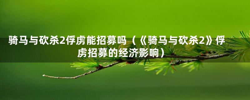 骑马与砍杀2俘虏能招募吗（《骑马与砍杀2》俘虏招募的经济影响）