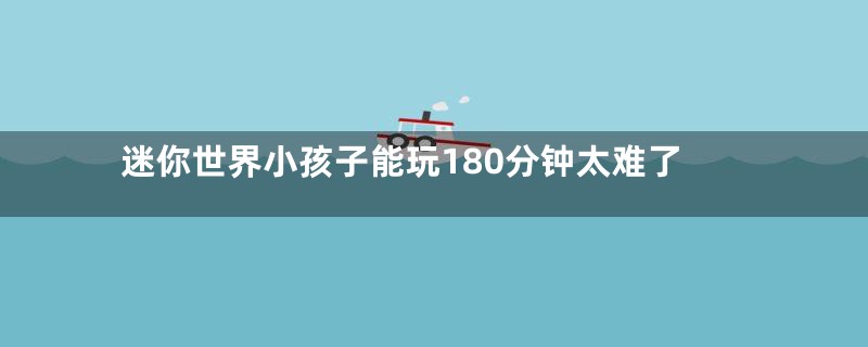 迷你世界小孩子能玩180分钟太难了