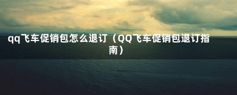 qq飞车促销包怎么退订（QQ飞车促销包退订指南）