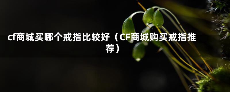 cf商城买哪个戒指比较好（CF商城购买戒指推荐）