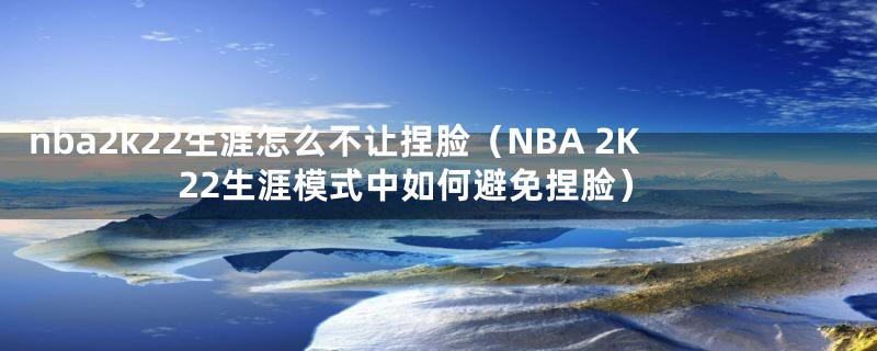 nba2k22生涯怎么不让捏脸（NBA 2K22生涯模式中如何避免捏脸）