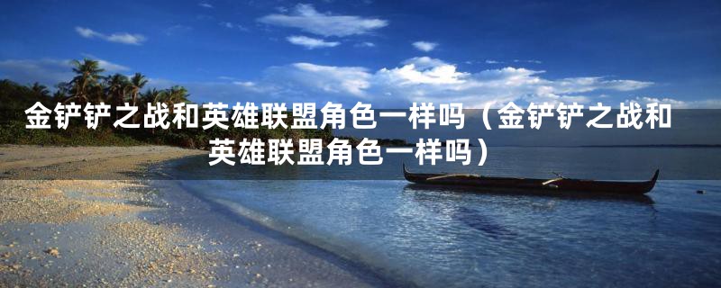 金铲铲之战和英雄联盟角色一样吗（金铲铲之战和英雄联盟角色一样吗）