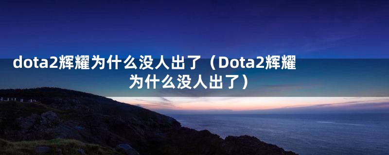 dota2辉耀为什么没人出了（Dota2辉耀为什么没人出了）