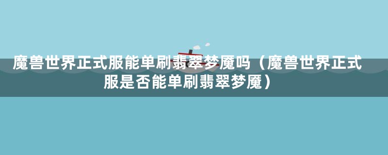 魔兽世界正式服能单刷翡翠梦魇吗（魔兽世界正式服是否能单刷翡翠梦魇）